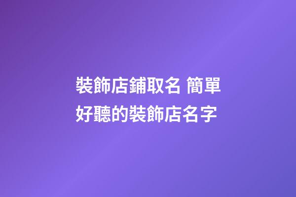 裝飾店鋪取名 簡單好聽的裝飾店名字-第1張-店鋪起名-玄機派